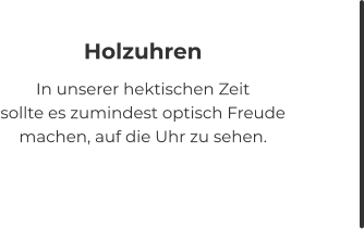 Holzuhren In unserer hektischen Zeit sollte es zumindest optisch Freude machen, auf die Uhr zu sehen.